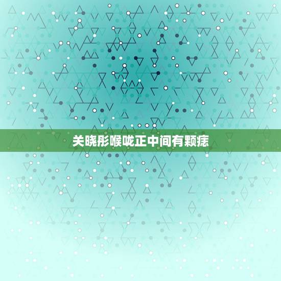 关晓彤喉咙正中间有颗痣,脖子前面正中间有一颗痣,代表什么? 关晓彤喉咙正中间有颗痣,脖子前面正中间有一颗痣,代表什么?
