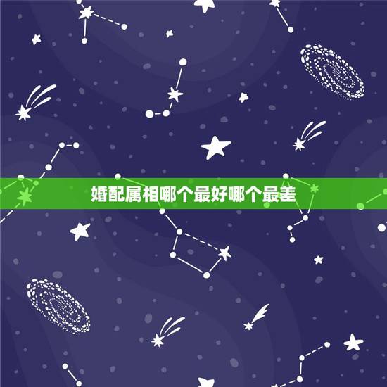 婚配属相哪个最好哪个最差,属相婚配表,来看你的属相配什么最好 婚配属相哪个最好哪个最差,属相婚配表,来看你的属相配什么最好