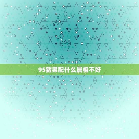 95猪男配什么属相不好,95年属猪男的和什么属相最配 1995年属猪男 95猪男配什么属相不好,95年属猪男的和什么属相最配 1995年属猪男