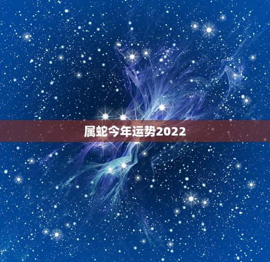 属蛇今年运势2022,2022年蛇的婚姻 属蛇今年运势2022,2022年蛇的婚姻