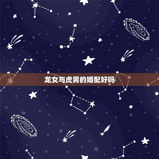 龙女与虎男的婚配好吗，属虎男和属龙女相克吗