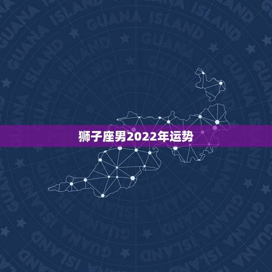 狮子座男2022年运势,我是狮子座,今年是本领年,运势如何啊 狮子座男2022年运势,我是狮子座,今年是本领年,运势如何啊