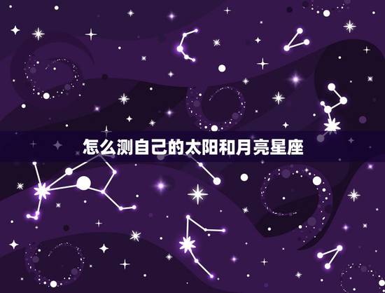 怎么测自己的太阳和月亮星座,怎么查星座的太阳星座和月亮星座 怎么测自己的太阳和月亮星座,怎么查星座的太阳星座和月亮星座