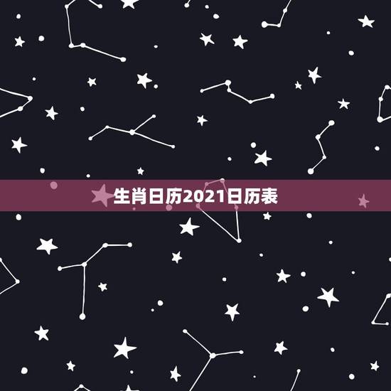 生肖日历2021日历表,2021年老黄历属相 生肖日历2021日历表,2021年老黄历属相