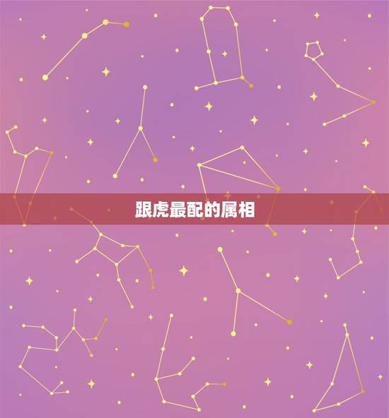 跟虎最配的属相,属虎今年多大 跟虎最配的属相,属虎今年多大