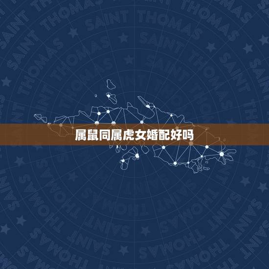 属鼠同属虎女婚配好吗,属鼠男生和属虎女生婚姻配吗? 属鼠同属虎女婚配好吗,属鼠男生和属虎女生婚姻配吗?