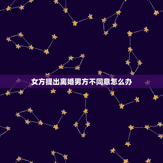 女方提出离婚男方不同意怎么办,女方要求男方离婚男方不同意怎么办 女方提出离婚男方不同意怎么办,女方要求男方离婚男方不同意怎么办
