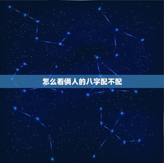 怎么看俩人的八字配不配,看看两个人的生辰八字配不配 怎么看俩人的八字配不配,看看两个人的生辰八字配不配