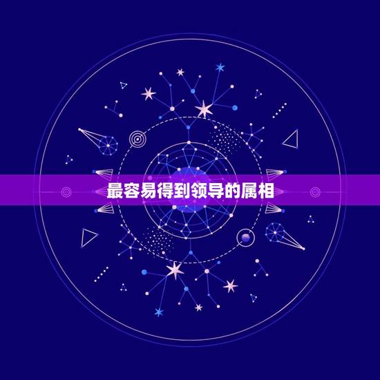 最容易得到领导的属相,什么属相的人最容易为官 最容易得到领导的属相,什么属相的人最容易为官