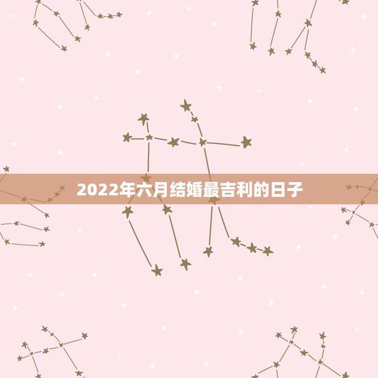 2022年六月结婚最吉利的日子，2021年三月结婚最吉利的日子