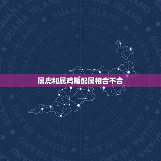 属虎和属鸡婚配属相合不合，属鸡和属虎的合不合