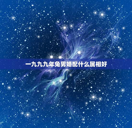一九九九年兔男婚配什么属相好，属兔婚配表 兔男跟什么属相最配