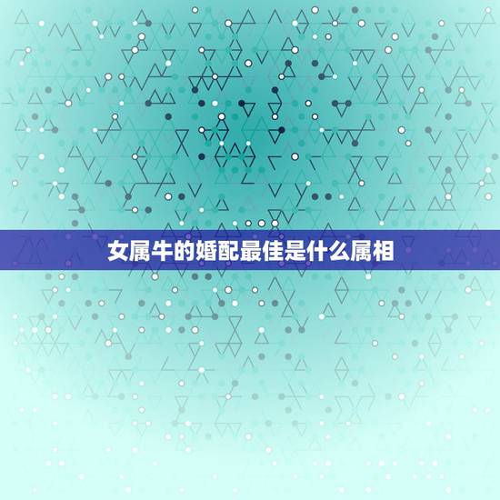 女属牛的婚配最佳是什么属相，女孩属牛的婚配表，和什么最合？