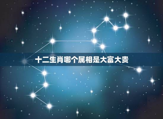 十二生肖哪个属相是大富大贵，十二生肖哪个最富贵命