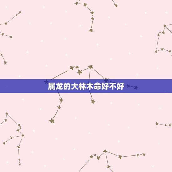 属龙的大林木命好不好,88年属龙一生三劫 属龙的大林木命好不好,88年属龙一生三劫