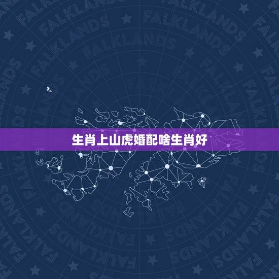 生肖上山虎婚配啥生肖好,我想知道一个人是上山虎好还是下山虎是怎么算出来 生肖上山虎婚配啥生肖好,我想知道一个人是上山虎好还是下山虎是怎么算出来
