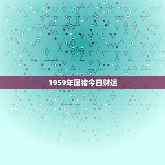 1959年属猪今日财运,1959年属猪2018年运势及运程 1959年属猪今日财运,1959年属猪2018年运势及运程