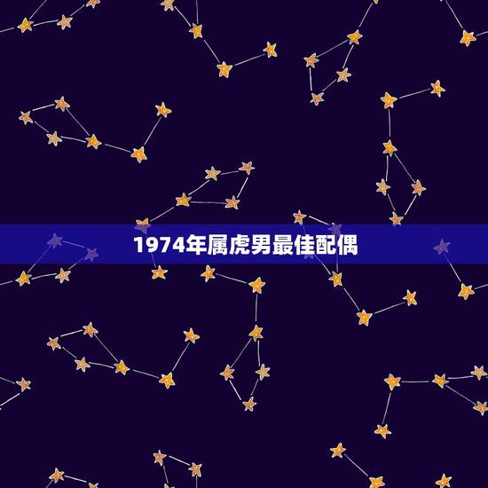 1974年属虎男最佳配偶,74年属虎女人和什么属相的男人最配 1974年属虎男最佳配偶,74年属虎女人和什么属相的男人最配