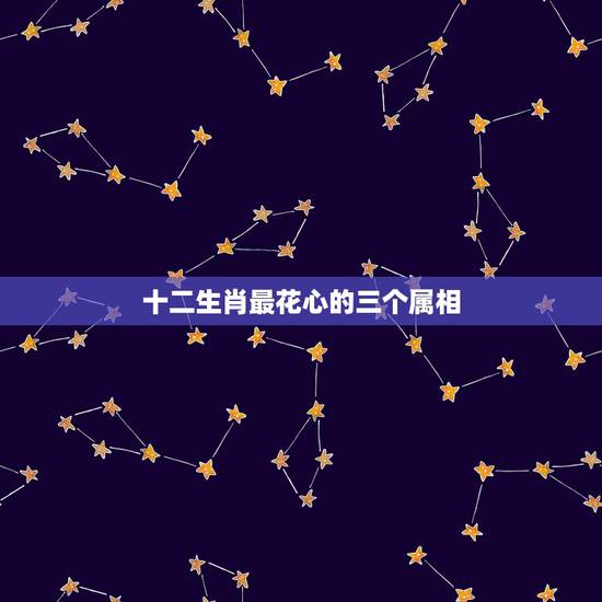 十二生肖最花心的三个属相,十二生肖中最花心的生肖是谁? 十二生肖最花心的三个属相,十二生肖中最花心的生肖是谁?
