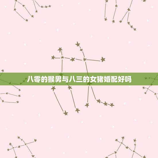 八零的猴男与八三的女猪婚配好吗,80男猴和83女猪好不好?都说猪猴不到 八零的猴男与八三的女猪婚配好吗,80男猴和83女猪好不好?都说猪猴不到