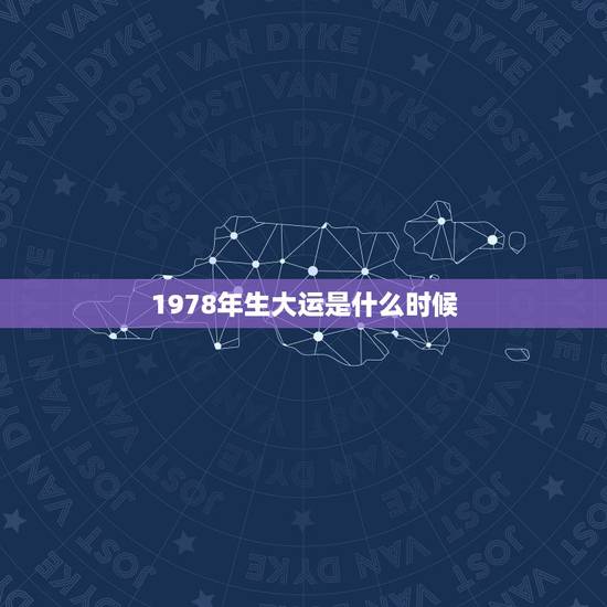 1978年生大运是什么时候,八字算命78年出生的人运气 1978年生大运是什么时候,八字算命78年出生的人运气