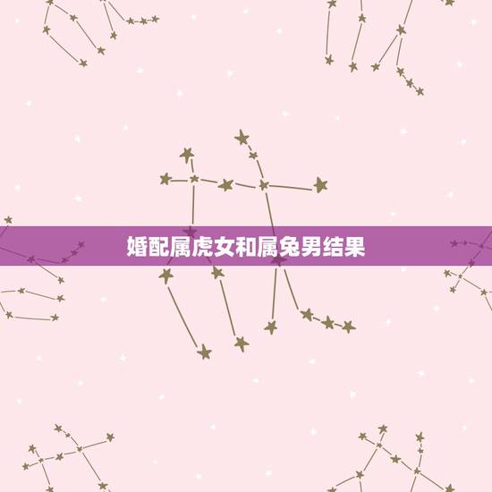 婚配属虎女和属兔男结果,男属虎女属兔婚配咋样? 婚配属虎女和属兔男结果,男属虎女属兔婚配咋样?