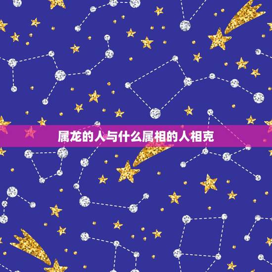 属龙的人与什么属相的人相克,属狗人与属龙人的财运相克不 属龙的人与什么属相的人相克,属狗人与属龙人的财运相克不