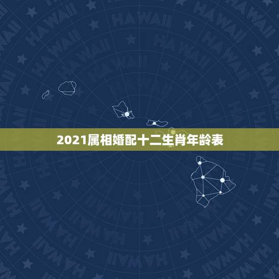 2021属相婚配十二生肖年龄表,2023十二生肖岁数年龄表? 2021属相婚配十二生肖年龄表,2023十二生肖岁数年龄表?