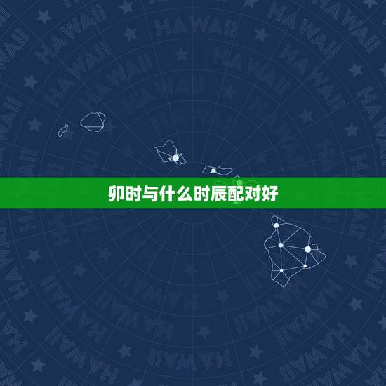 卯时与什么时辰配对好,寅时和卯时八字合不合 卯时与什么时辰配对好,寅时和卯时八字合不合