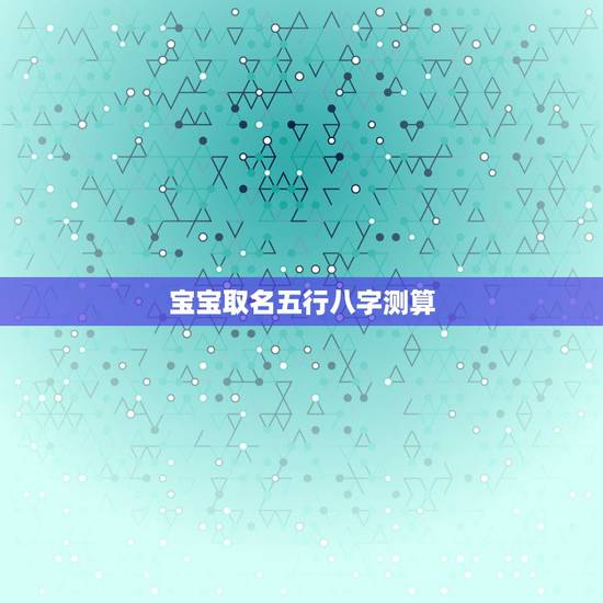 宝宝取名五行八字测算,给孩子算八字,五行起名 宝宝取名五行八字测算,给孩子算八字,五行起名