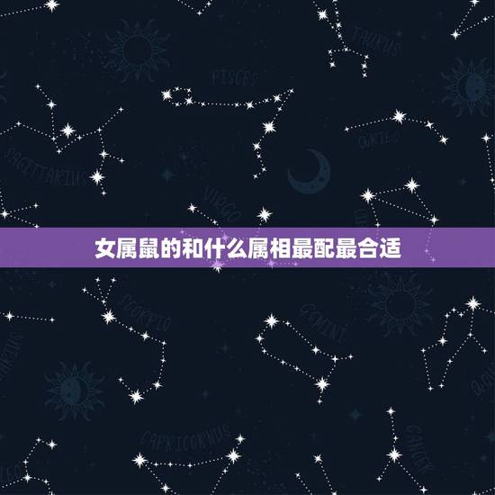 女属鼠的和什么属相最配最合适，女属鼠和什么属相最配或最差