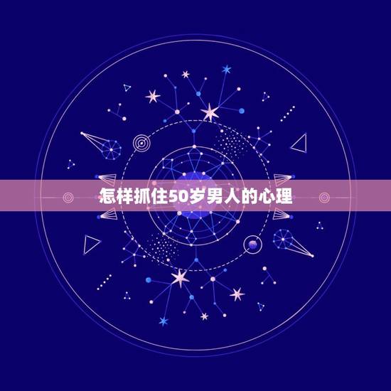 怎样抓住50岁男人的心理，抓住50岁男人的心秘诀