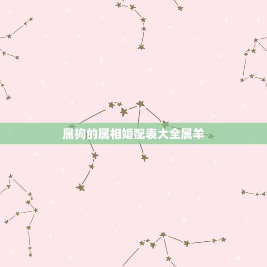 属狗的属相婚配表大全属羊,属羊男与属狗女相配吗? 属狗的属相婚配表大全属羊,属羊男与属狗女相配吗?