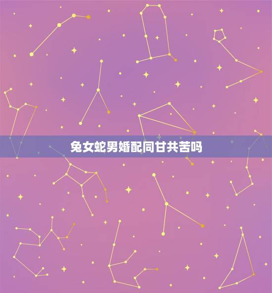 兔女蛇男婚配同甘共苦吗，男的属兔和女的属蛇相配吗？