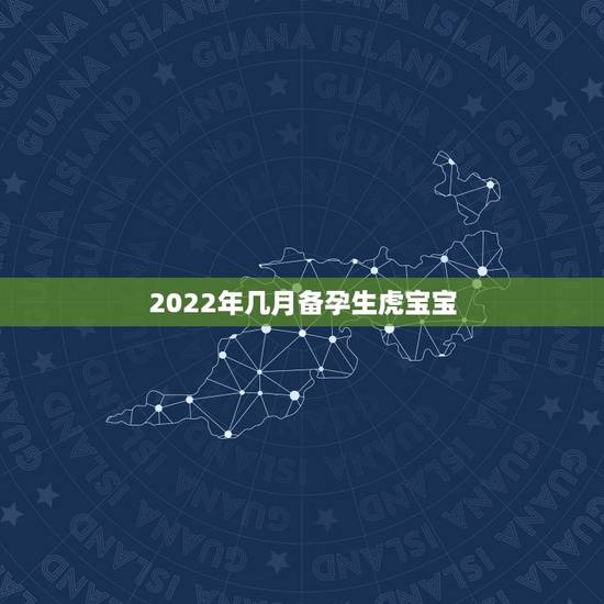 2022年几月备孕生虎宝宝,2022年虎宝宝哪个月出生好 2022年几月备孕生虎宝宝,2022年虎宝宝哪个月出生好