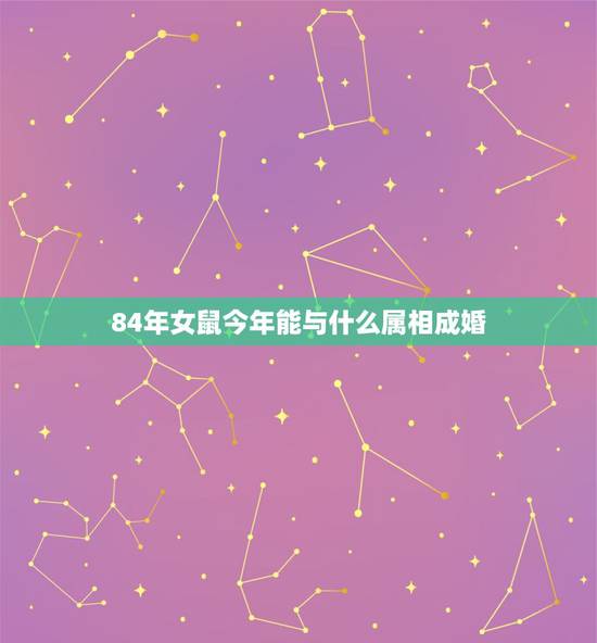 84年女鼠今年能与什么属相成婚，81年属鸡和84年属鼠今年有什么结婚的