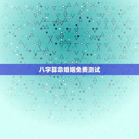 八字算命婚姻免费测试，免费婚姻合八字算命