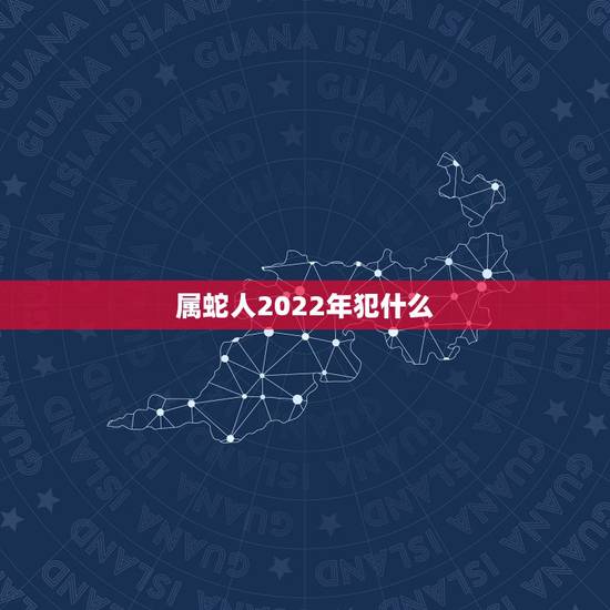 属蛇人2022年犯什么,属鸡2022年克太岁 属蛇人2022年犯什么,属鸡2022年克太岁