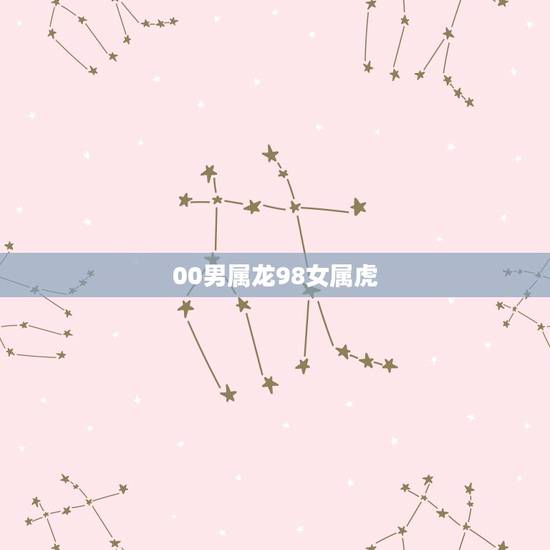 00男属龙98女属虎,女98年和00年相配吗 00男属龙98女属虎,女98年和00年相配吗