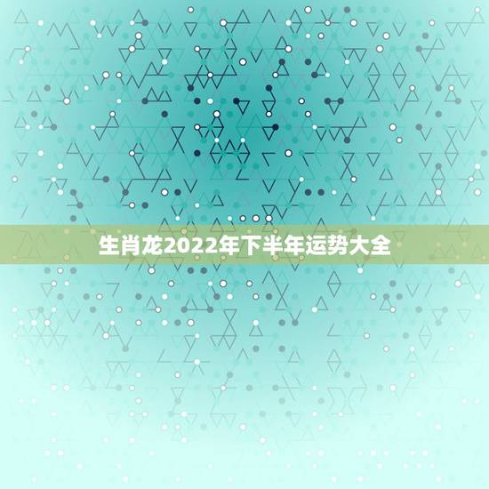 生肖龙2022年下半年运势大全,76年属龙人45岁至49岁的运气 生肖龙2022年下半年运势大全,76年属龙人45岁至49岁的运气