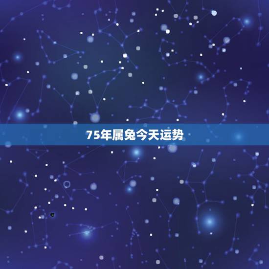 75年属兔今天运势,75年的兔今天财运 75年属兔今天运势,75年的兔今天财运