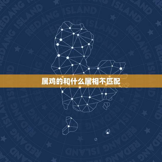 属鸡的和什么属相不匹配,男属鸡的与属什么相配好 属鸡的和什么属相不匹配,男属鸡的与属什么相配好