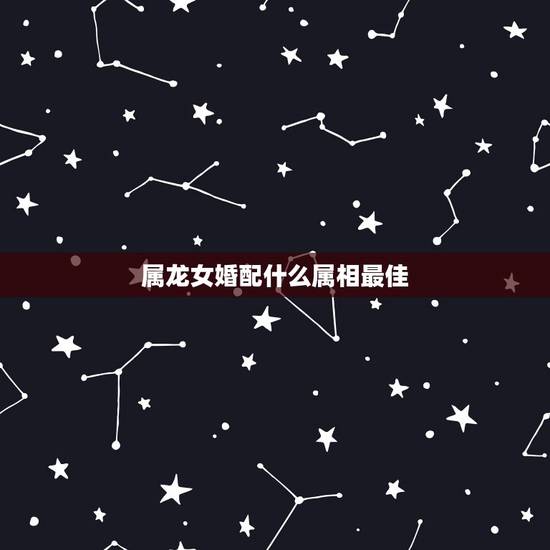 属龙女婚配什么属相最佳,属龙的和什么属相最配 属龙人的婚配表 属龙女婚配什么属相最佳,属龙的和什么属相最配 属龙人的婚配表
