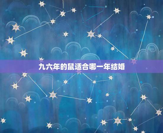 九六年的鼠适合哪一年结婚,96年属鼠2022年哪个月结婚好 九六年的鼠适合哪一年结婚,96年属鼠2022年哪个月结婚好