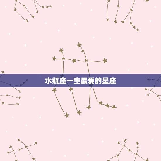 水瓶座一生最爱的星座，水瓶座一生最爱的星座
