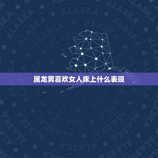 属龙男喜欢女人床上什么表现，属龙男钟爱哪种女人