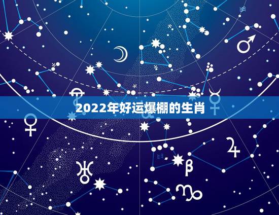 2022年好运爆棚的生肖,最有横财命的3大生肖 2022年好运爆棚的生肖,最有横财命的3大生肖