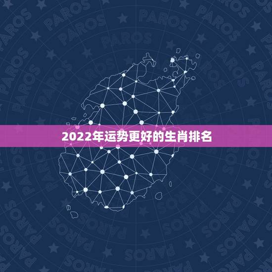 2022年运势更好的生肖排名,属狗2022年运势及运程每月运程 2022年运势更好的生肖排名,属狗2022年运势及运程每月运程