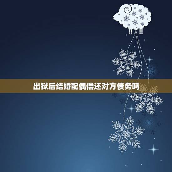 出狱后结婚配偶偿还对方债务吗,结婚以后夫妻对方借款还不上,两个人离婚欠 出狱后结婚配偶偿还对方债务吗,结婚以后夫妻对方借款还不上,两个人离婚欠