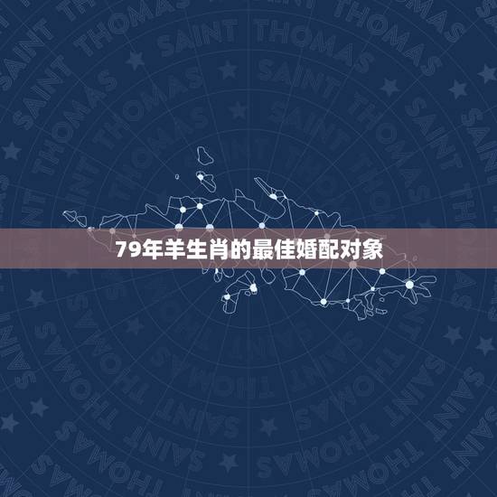 79年羊生肖的最佳婚配对象,属羊的最佳配偶生肖是什么 79年羊生肖的最佳婚配对象,属羊的最佳配偶生肖是什么